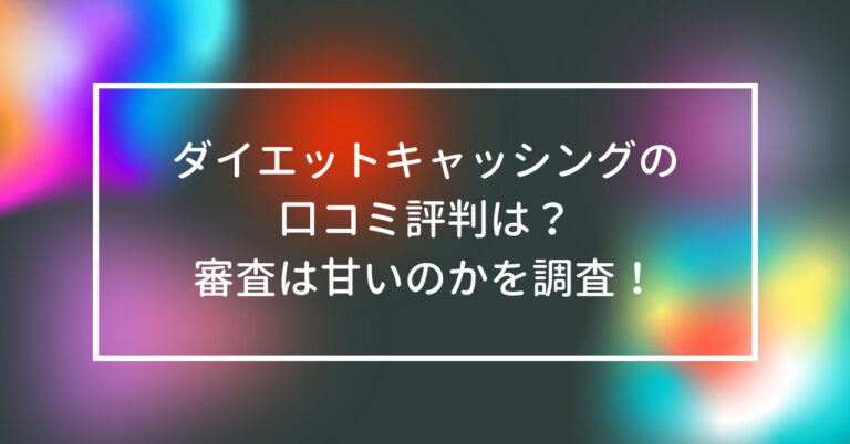 ダイエットキャッシング　口コミ　評判　審査　甘い